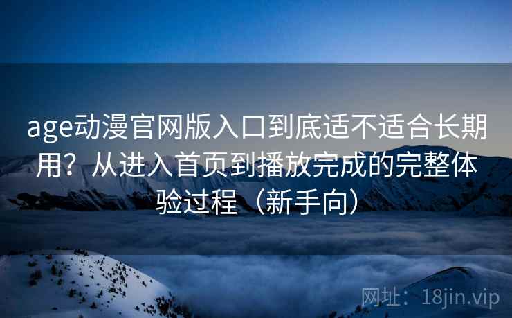 age动漫官网版入口到底适不适合长期用？从进入首页到播放完成的完整体验过程（新手向）