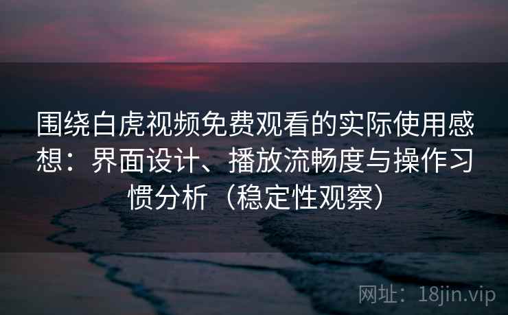 围绕白虎视频免费观看的实际使用感想：界面设计、播放流畅度与操作习惯分析（稳定性观察）