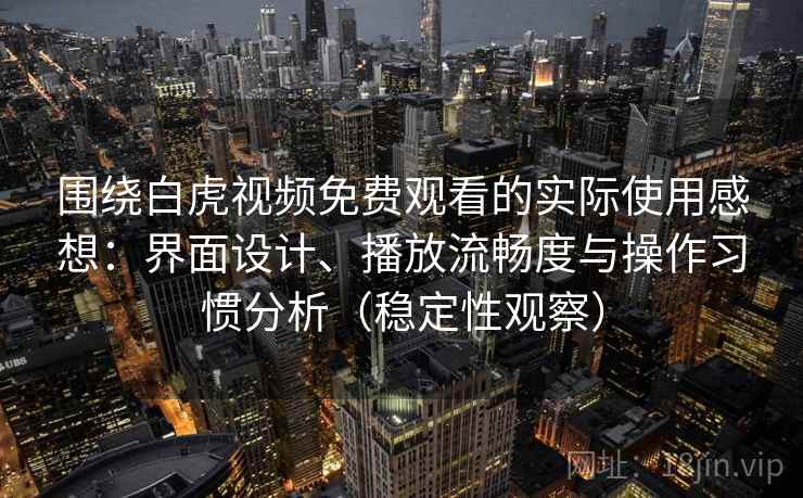 围绕白虎视频免费观看的实际使用感想：界面设计、播放流畅度与操作习惯分析（稳定性观察）