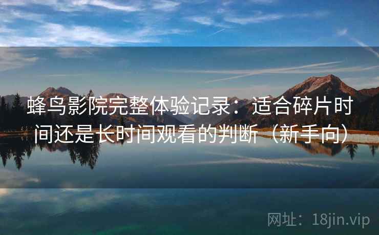 蜂鸟影院完整体验记录：适合碎片时间还是长时间观看的判断（新手向）