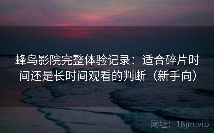 蜂鸟影院完整体验记录：适合碎片时间还是长时间观看的判断（新手向）
