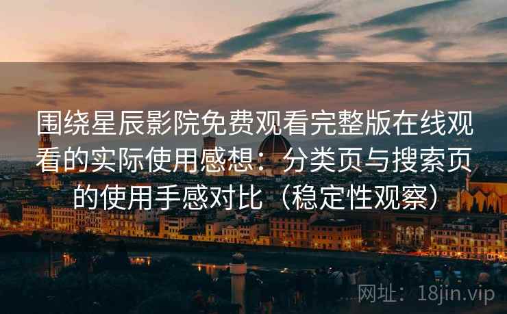围绕星辰影院免费观看完整版在线观看的实际使用感想：分类页与搜索页的使用手感对比（稳定性观察）
