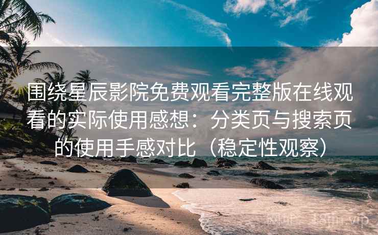 围绕星辰影院免费观看完整版在线观看的实际使用感想：分类页与搜索页的使用手感对比（稳定性观察）