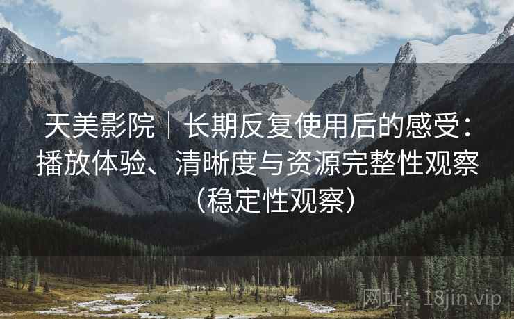 天美影院｜长期反复使用后的感受：播放体验、清晰度与资源完整性观察（稳定性观察）