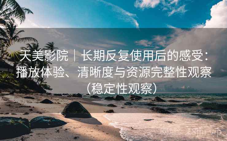 天美影院｜长期反复使用后的感受：播放体验、清晰度与资源完整性观察（稳定性观察）