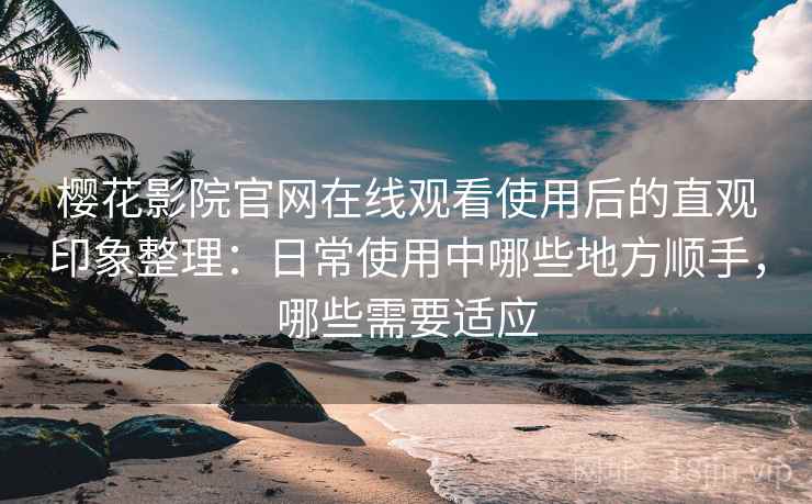 樱花影院官网在线观看使用后的直观印象整理：日常使用中哪些地方顺手，哪些需要适应