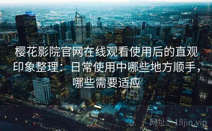 樱花影院官网在线观看使用后的直观印象整理：日常使用中哪些地方顺手，哪些需要适应
