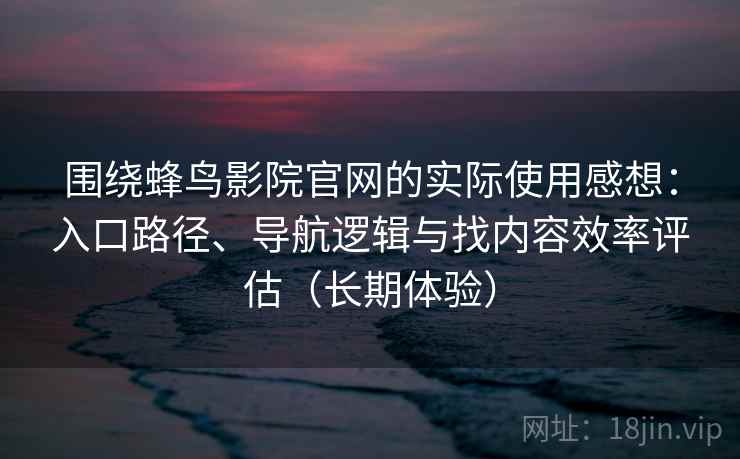 围绕蜂鸟影院官网的实际使用感想：入口路径、导航逻辑与找内容效率评估（长期体验）