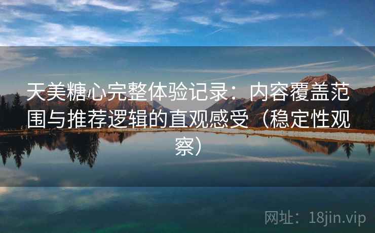 天美糖心完整体验记录：内容覆盖范围与推荐逻辑的直观感受（稳定性观察）