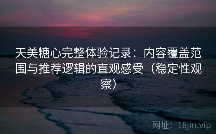 天美糖心完整体验记录：内容覆盖范围与推荐逻辑的直观感受（稳定性观察）