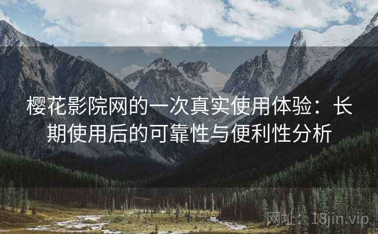 樱花影院网的一次真实使用体验：长期使用后的可靠性与便利性分析