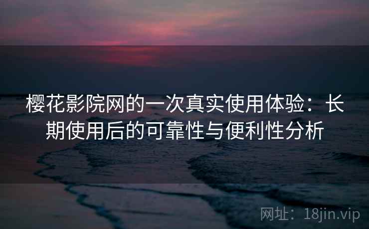 樱花影院网的一次真实使用体验：长期使用后的可靠性与便利性分析
