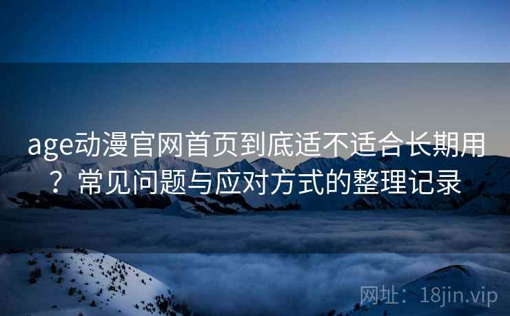 age动漫官网首页到底适不适合长期用？常见问题与应对方式的整理记录