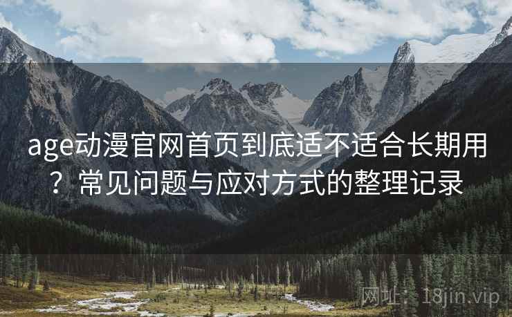 age动漫官网首页到底适不适合长期用？常见问题与应对方式的整理记录