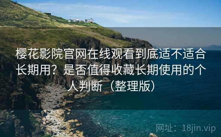 樱花影院官网在线观看到底适不适合长期用？是否值得收藏长期使用的个人判断（整理版）