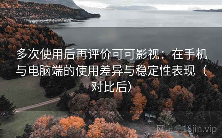 多次使用后再评价可可影视：在手机与电脑端的使用差异与稳定性表现（对比后）