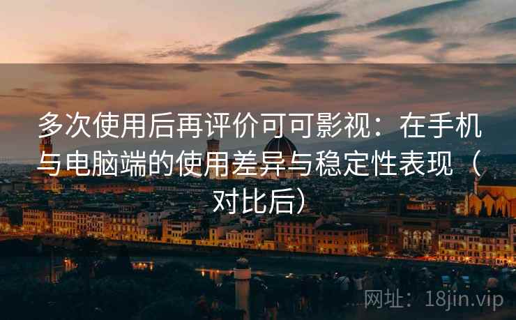 多次使用后再评价可可影视：在手机与电脑端的使用差异与稳定性表现（对比后）
