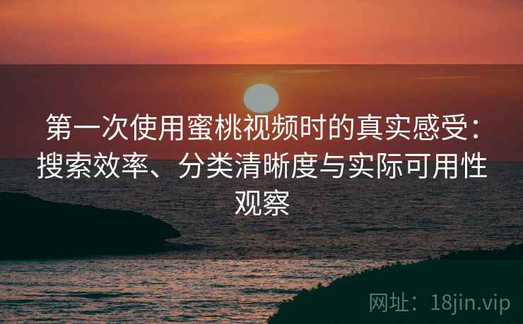 第一次使用蜜桃视频时的真实感受：搜索效率、分类清晰度与实际可用性观察