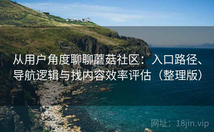 从用户角度聊聊蘑菇社区：入口路径、导航逻辑与找内容效率评估（整理版）