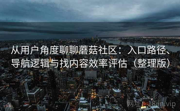 从用户角度聊聊蘑菇社区：入口路径、导航逻辑与找内容效率评估（整理版）