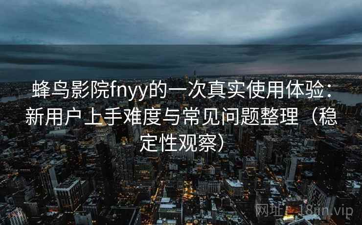 蜂鸟影院fnyy的一次真实使用体验：新用户上手难度与常见问题整理（稳定性观察）