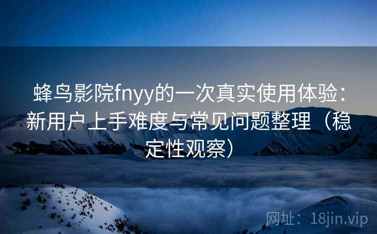 蜂鸟影院fnyy的一次真实使用体验：新用户上手难度与常见问题整理（稳定性观察）