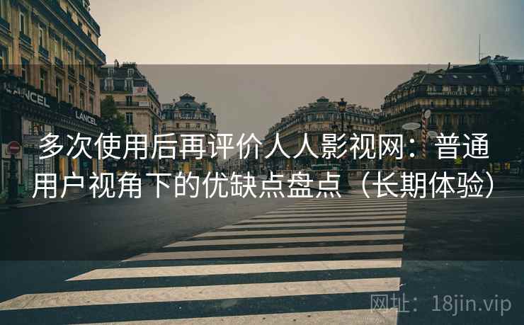 多次使用后再评价人人影视网：普通用户视角下的优缺点盘点（长期体验）