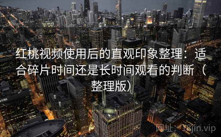 红桃视频使用后的直观印象整理：适合碎片时间还是长时间观看的判断（整理版）