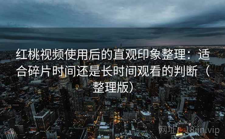 红桃视频使用后的直观印象整理：适合碎片时间还是长时间观看的判断（整理版）