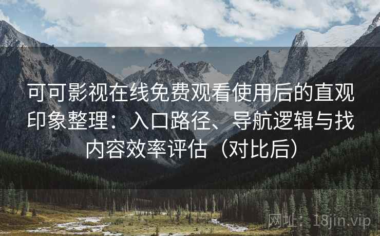 可可影视在线免费观看使用后的直观印象整理：入口路径、导航逻辑与找内容效率评估（对比后）