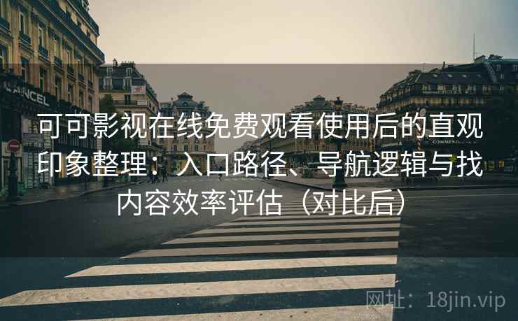 可可影视在线免费观看使用后的直观印象整理：入口路径、导航逻辑与找内容效率评估（对比后）