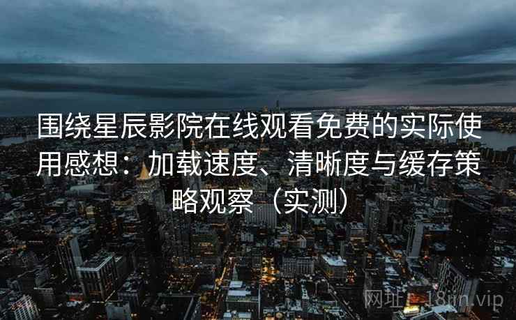 围绕星辰影院在线观看免费的实际使用感想：加载速度、清晰度与缓存策略观察（实测）