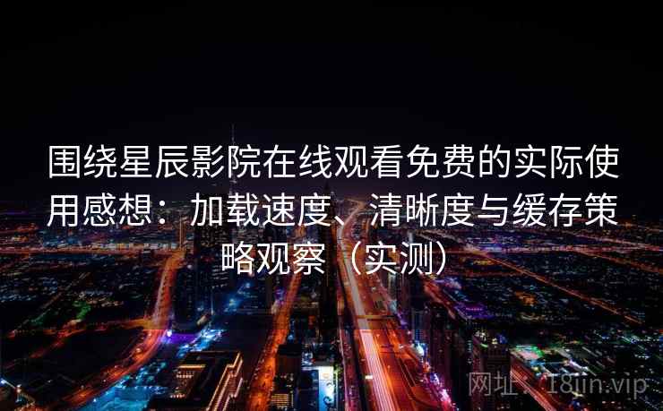 围绕星辰影院在线观看免费的实际使用感想：加载速度、清晰度与缓存策略观察（实测）
