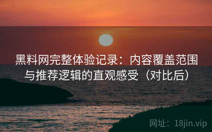 黑料网完整体验记录：内容覆盖范围与推荐逻辑的直观感受（对比后）