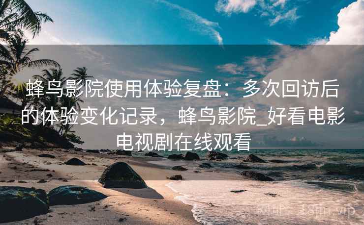 蜂鸟影院使用体验复盘：多次回访后的体验变化记录，蜂鸟影院_好看电影电视剧在线观看