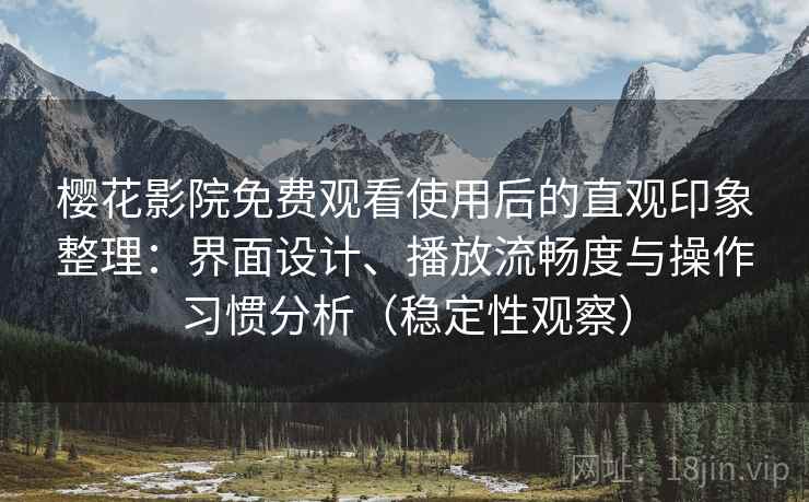 樱花影院免费观看使用后的直观印象整理：界面设计、播放流畅度与操作习惯分析（稳定性观察）
