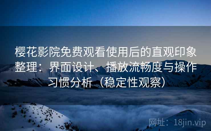 樱花影院免费观看使用后的直观印象整理：界面设计、播放流畅度与操作习惯分析（稳定性观察）
