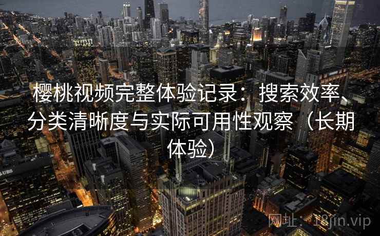 樱桃视频完整体验记录：搜索效率、分类清晰度与实际可用性观察（长期体验）