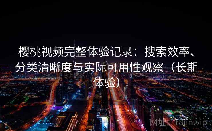 樱桃视频完整体验记录：搜索效率、分类清晰度与实际可用性观察（长期体验）