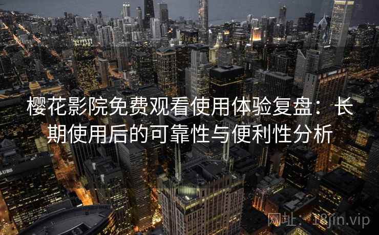 樱花影院免费观看使用体验复盘：长期使用后的可靠性与便利性分析