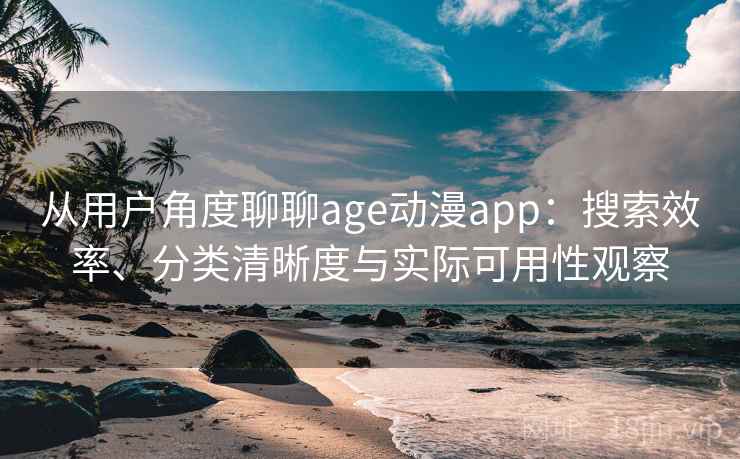 从用户角度聊聊age动漫app：搜索效率、分类清晰度与实际可用性观察