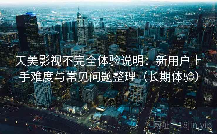 天美影视不完全体验说明：新用户上手难度与常见问题整理（长期体验）