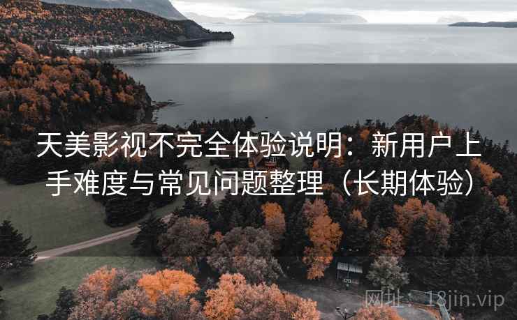 天美影视不完全体验说明：新用户上手难度与常见问题整理（长期体验）