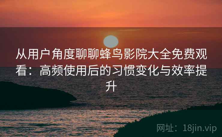 从用户角度聊聊蜂鸟影院大全免费观看：高频使用后的习惯变化与效率提升
