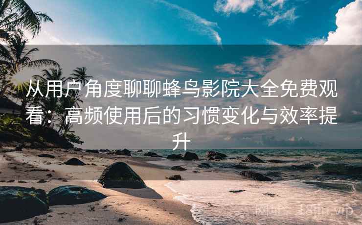 从用户角度聊聊蜂鸟影院大全免费观看：高频使用后的习惯变化与效率提升