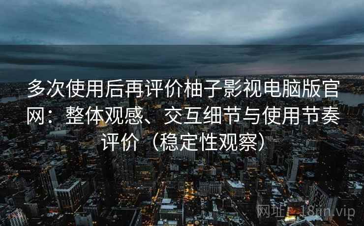 多次使用后再评价柚子影视电脑版官网:整体观感、交互细节与使用节奏评价(稳定性观察) 多次使用后再评价柚子影视电脑版官网:整体观感、交互细节与使用节奏评价(稳定性观察)