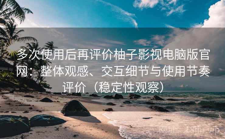 多次使用后再评价柚子影视电脑版官网:整体观感、交互细节与使用节奏评价(稳定性观察) 多次使用后再评价柚子影视电脑版官网:整体观感、交互细节与使用节奏评价(稳定性观察)
