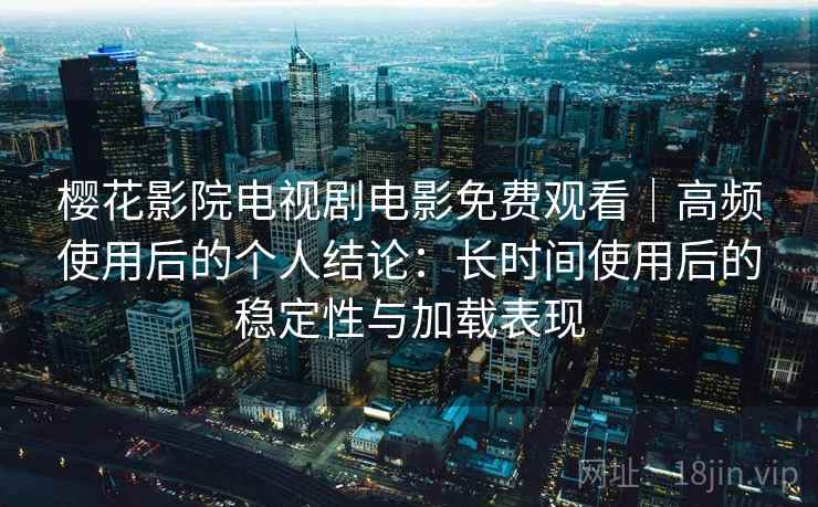 樱花影院电视剧电影免费观看｜高频使用后的个人结论：长时间使用后的稳定性与加载表现