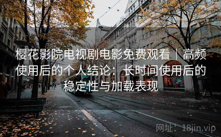 樱花影院电视剧电影免费观看｜高频使用后的个人结论：长时间使用后的稳定性与加载表现