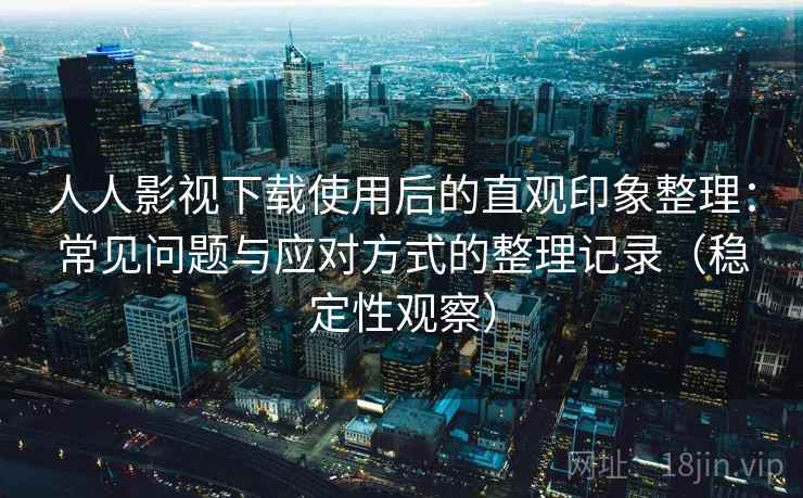 人人影视下载使用后的直观印象整理：常见问题与应对方式的整理记录（稳定性观察）